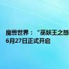 魔兽世界：“巫妖王之怒”将于6月27日正式开启