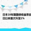 日本10年期国债收益率自6月12日以来首次升至1%