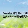 Polestar 将为 Hertz 租赁公司生产 65,000 辆电动汽车