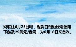 财联社6月25日电，现货白银短线走低向下触及29美元/盎司，为6月18日来首次。