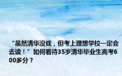 “虽然清华没戏，但考上理想学校一定会去读！”如何看待35岁清华毕业生高考600多分？