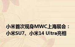 小米首次现身MWC上海展会：小米SU7、小米14 Ultra亮相