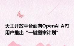 天工开放平台面向OpenAl API用户推出“一键搬家计划”