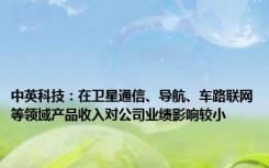 中英科技：在卫星通信、导航、车路联网等领域产品收入对公司业绩影响较小