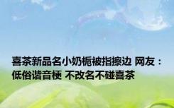 喜茶新品名小奶栀被指擦边 网友：低俗谐音梗 不改名不碰喜茶