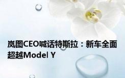 岚图CEO喊话特斯拉：新车全面超越Model Y