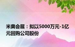 米奥会展：拟以5000万元-1亿元回购公司股份