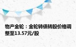 物产金轮：金轮转债转股价格调整至13.57元/股