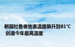 新疆吐鲁番地表温度飙升到81℃ 创造今年最高温度