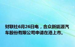 财联社6月26日电，合众新能源汽车股份有限公司申请在港上市。