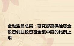 金融监管总局：研究提高保险资金投资创业投资基金集中度的比例上限