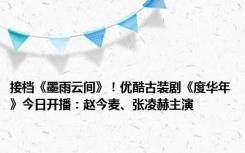 接档《墨雨云间》！优酷古装剧《度华年》今日开播：赵今麦、张凌赫主演