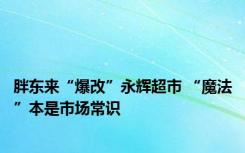 胖东来“爆改”永辉超市 “魔法”本是市场常识