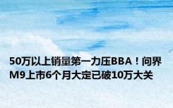 50万以上销量第一力压BBA！问界M9上市6个月大定已破10万大关