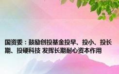 国资委：鼓励创投基金投早、投小、投长期、投硬科技 发挥长期耐心资本作用