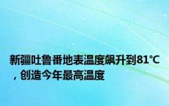 新疆吐鲁番地表温度飙升到81℃，创造今年最高温度