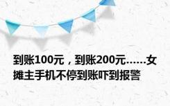 到账100元，到账200元……女摊主手机不停到账吓到报警