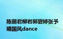 陈丽君柳岩郭碧婷张予曦国风dance