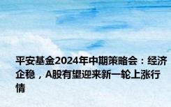 平安基金2024年中期策略会：经济企稳，A股有望迎来新一轮上涨行情