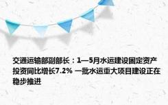 交通运输部副部长：1—5月水运建设固定资产投资同比增长7.2% 一批水运重大项目建设正在稳步推进