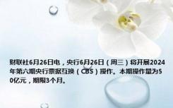 财联社6月26日电，央行6月26日（周三）将开展2024年第六期央行票据互换（CBS）操作。本期操作量为50亿元，期限3个月。