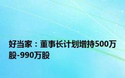 好当家：董事长计划增持500万股-990万股