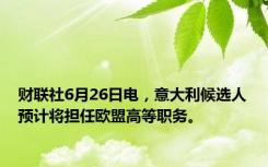 财联社6月26日电，意大利候选人预计将担任欧盟高等职务。