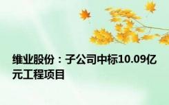 维业股份：子公司中标10.09亿元工程项目