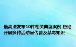 最高法发布10件相关典型案例 各地开展多种活动宣传普及禁毒知识