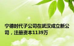 宁德时代子公司在武汉成立新公司，注册资本1139万