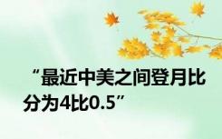 “最近中美之间登月比分为4比0.5”