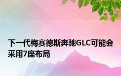 下一代梅赛德斯奔驰GLC可能会采用7座布局