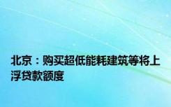 北京：购买超低能耗建筑等将上浮贷款额度