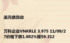 美元债异动|万科企业VNKRLE 3.975 11/09/27价格下跌1.692%报59.312