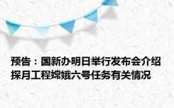 预告：国新办明日举行发布会介绍探月工程嫦娥六号任务有关情况