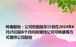 岭南股份：公司控股股东计划在2024年6月25日起6个月内拟增持公司可转债等方式增持公司股份