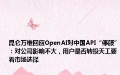 昆仑万维回应OpenAI对中国API“停服”：对公司影响不大，用户是否转投天工要看市场选择