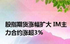 股指期货涨幅扩大 IM主力合约涨超3%