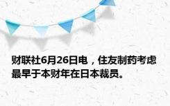 财联社6月26日电，住友制药考虑最早于本财年在日本裁员。