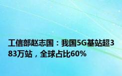 工信部赵志国：我国5G基站超383万站，全球占比60%