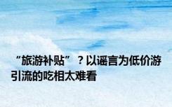 “旅游补贴”？以谣言为低价游引流的吃相太难看