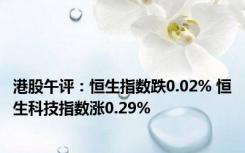 港股午评：恒生指数跌0.02% 恒生科技指数涨0.29%