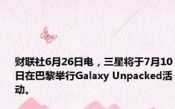 财联社6月26日电，三星将于7月10日在巴黎举行Galaxy Unpacked活动。