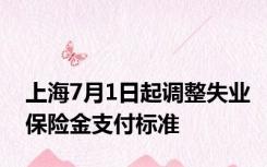 上海7月1日起调整失业保险金支付标准