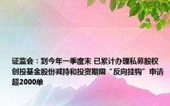 证监会：到今年一季度末 已累计办理私募股权创投基金股份减持和投资期限“反向挂钩”申请超2000单