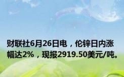 财联社6月26日电，伦锌日内涨幅达2%，现报2919.50美元/吨。