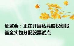 证监会：正在开展私募股权创投基金实物分配股票试点