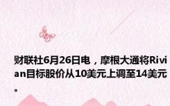 财联社6月26日电，摩根大通将Rivian目标股价从10美元上调至14美元。