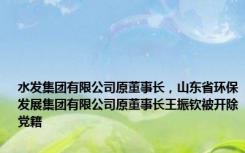 水发集团有限公司原董事长，山东省环保发展集团有限公司原董事长王振钦被开除党籍