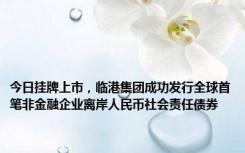 今日挂牌上市，临港集团成功发行全球首笔非金融企业离岸人民币社会责任债券